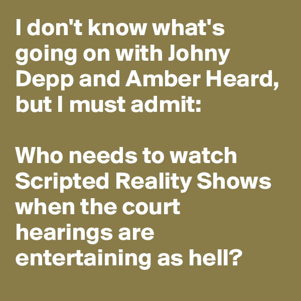 I don't know what's going on with Johny Depp and Amber Heard, but I must admit: 

Who needs to watch Scripted Reality Shows when the court hearings are entertaining as hell?