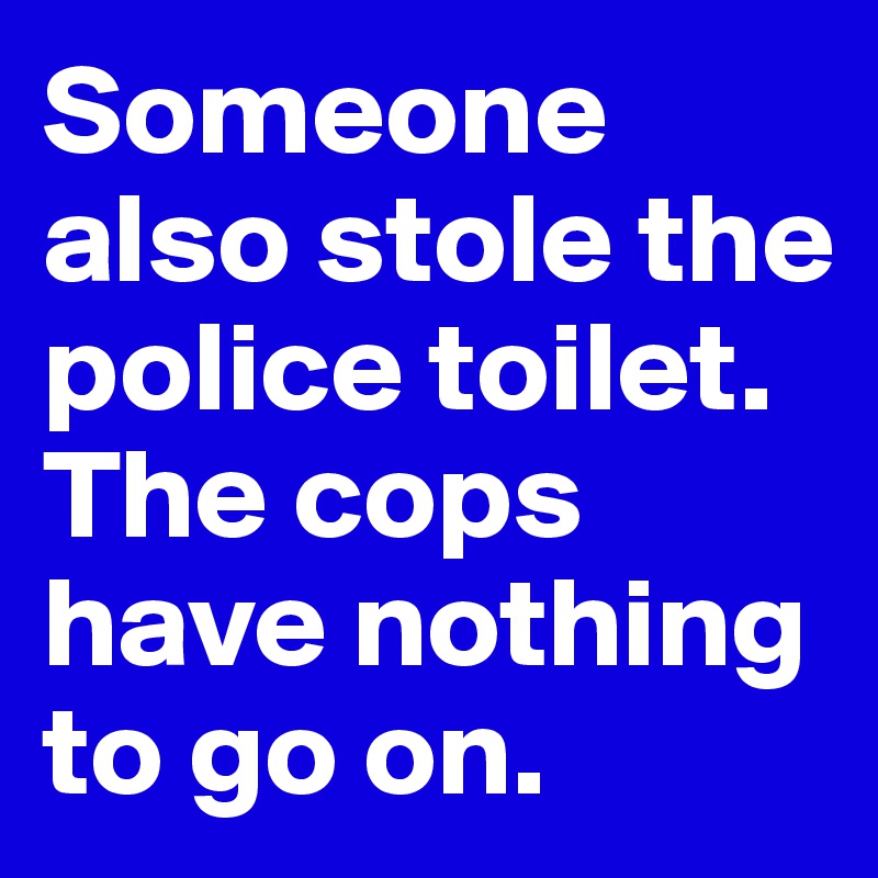 Someone also stole the police toilet.  The cops have nothing to go on.