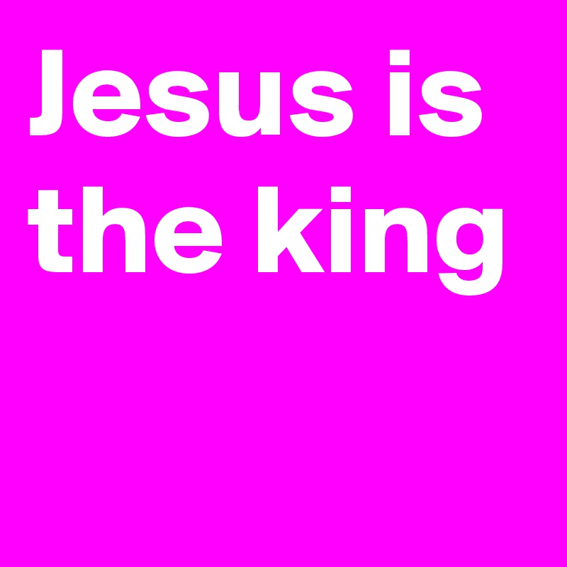 Jesus is the king
