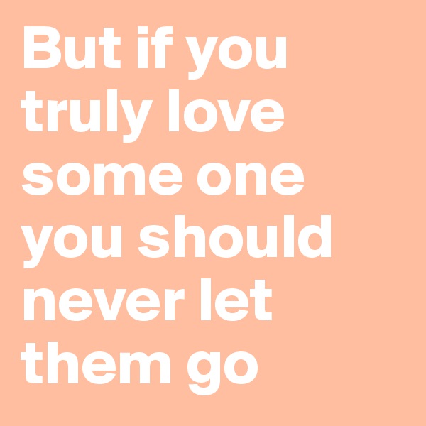 But if you truly love some one you should never let them go