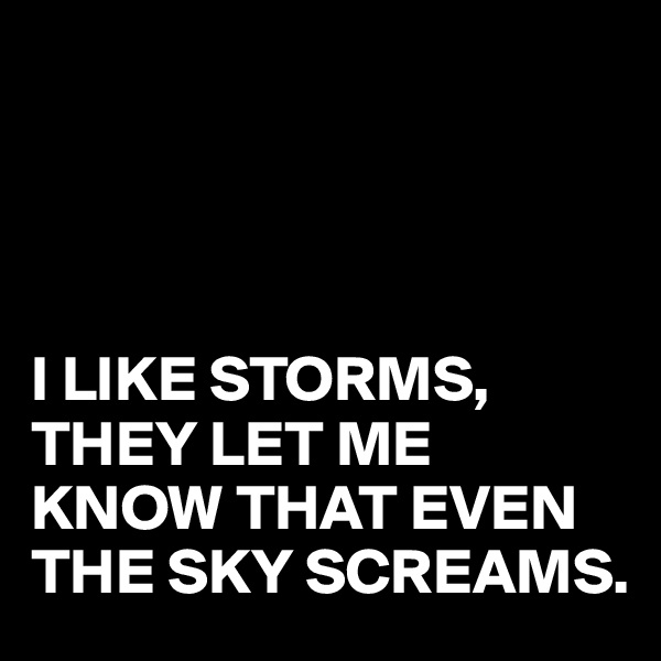 




I LIKE STORMS,
THEY LET ME KNOW THAT EVEN THE SKY SCREAMS.