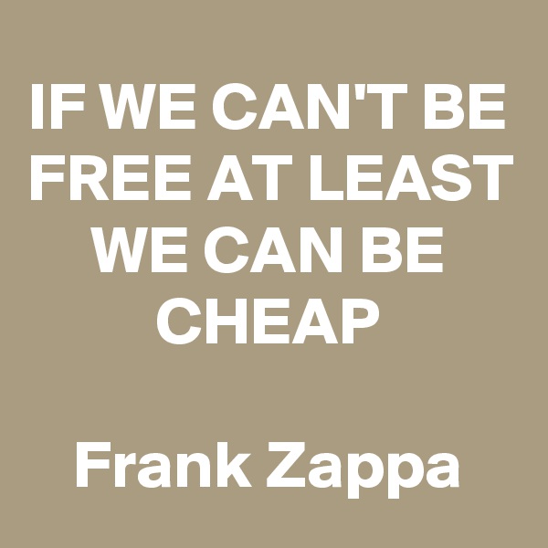 IF WE CAN'T BE FREE AT LEAST WE CAN BE CHEAP

Frank Zappa