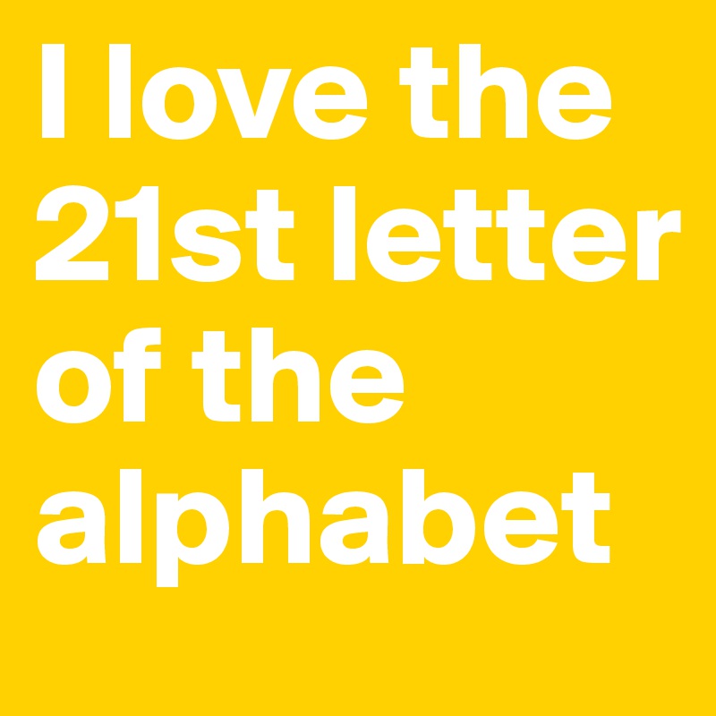 I love the 21st letter of the alphabet