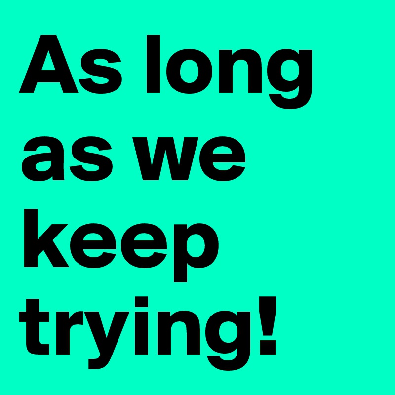 As long as we keep trying! 