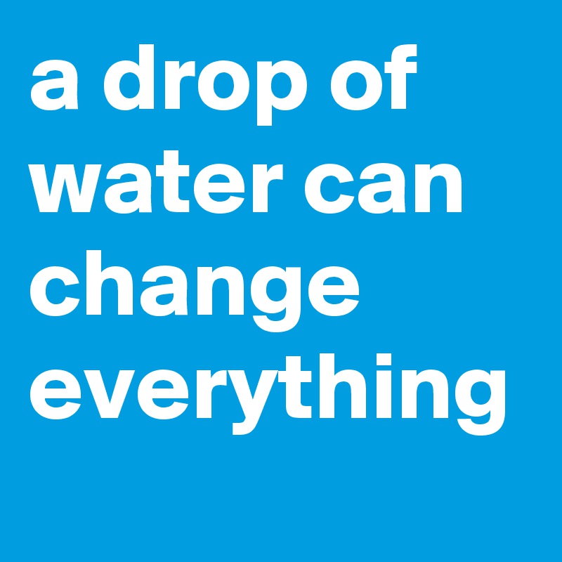 a drop of water can change everything