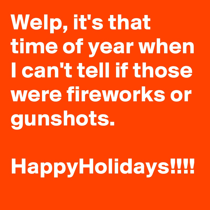 Welp, it's that time of year when I can't tell if those were fireworks or gunshots.

HappyHolidays!!!!