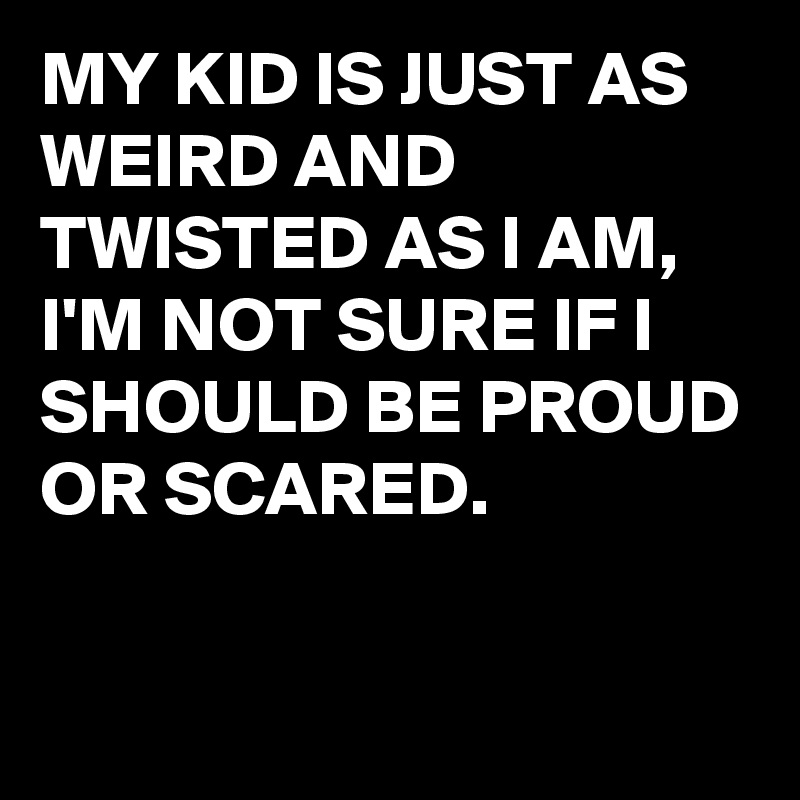 MY KID IS JUST AS WEIRD AND TWISTED AS I AM, I'M NOT SURE IF I SHOULD BE PROUD OR SCARED.

