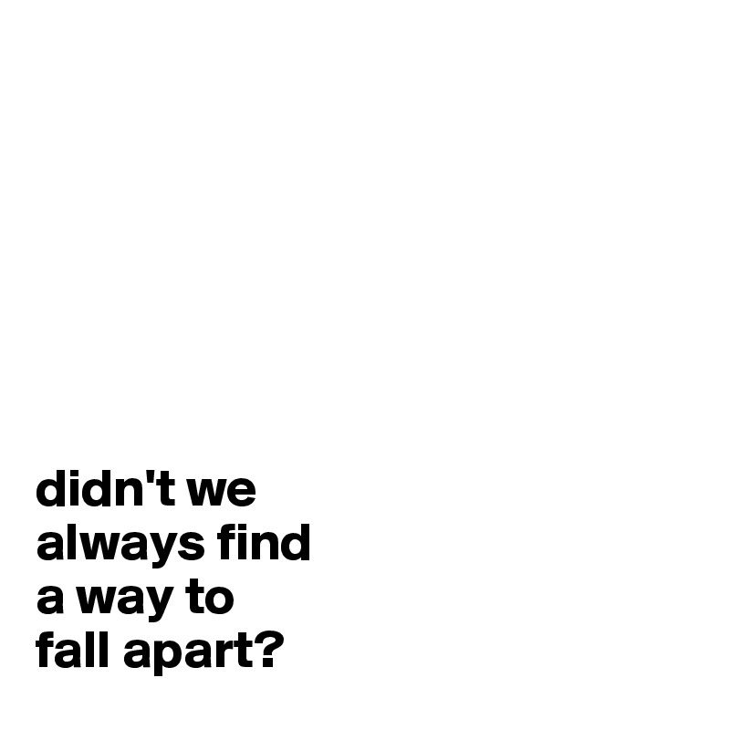 







didn't we
always find
a way to
fall apart?