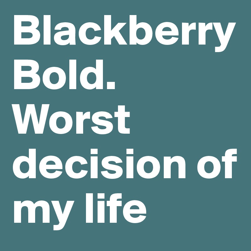 Blackberry Bold. Worst decision of my life