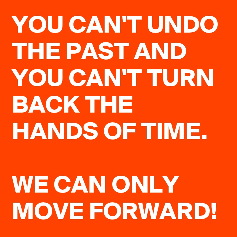 YOU CAN'T UNDO THE PAST AND YOU CAN'T TURN BACK THE HANDS OF TIME. 

WE CAN ONLY MOVE FORWARD! 