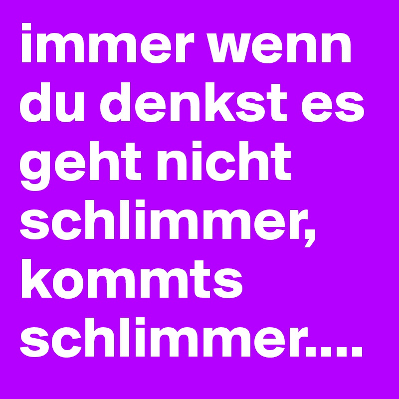 Wenn du denkst es geht nicht schlimmer sprüche