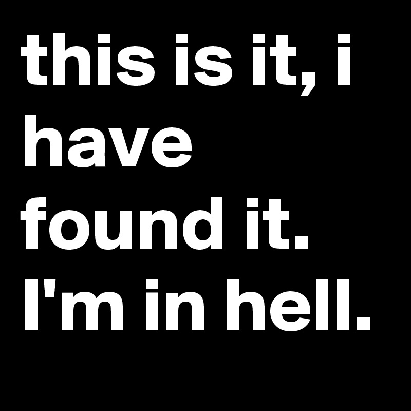 this is it, i have found it. I'm in hell.