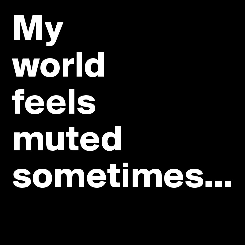 My 
world 
feels 
muted
sometimes...