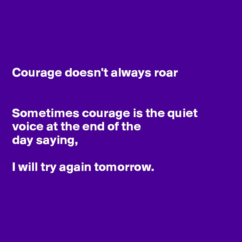 



Courage doesn't always roar


Sometimes courage is the quiet voice at the end of the
day saying,

I will try again tomorrow. 



