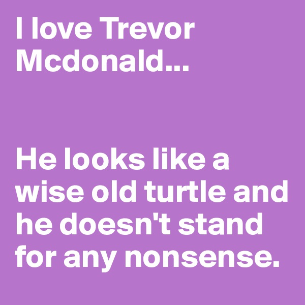 I love Trevor Mcdonald...


He looks like a wise old turtle and he doesn't stand for any nonsense.