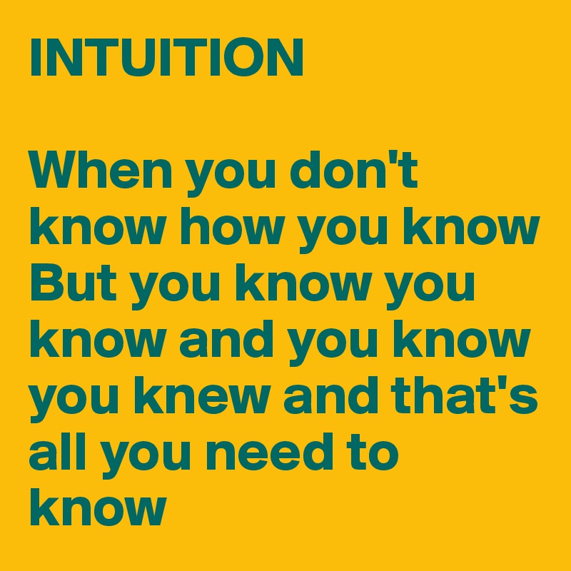 INTUITION 

When you don't know how you know
But you know you know and you know you knew and that's all you need to know