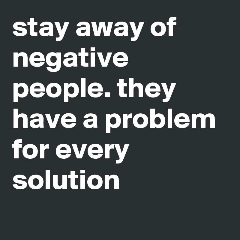 Stay Away Of Negative People They Have A Problem For Every Solution Post By Emiledi77 On Boldomatic