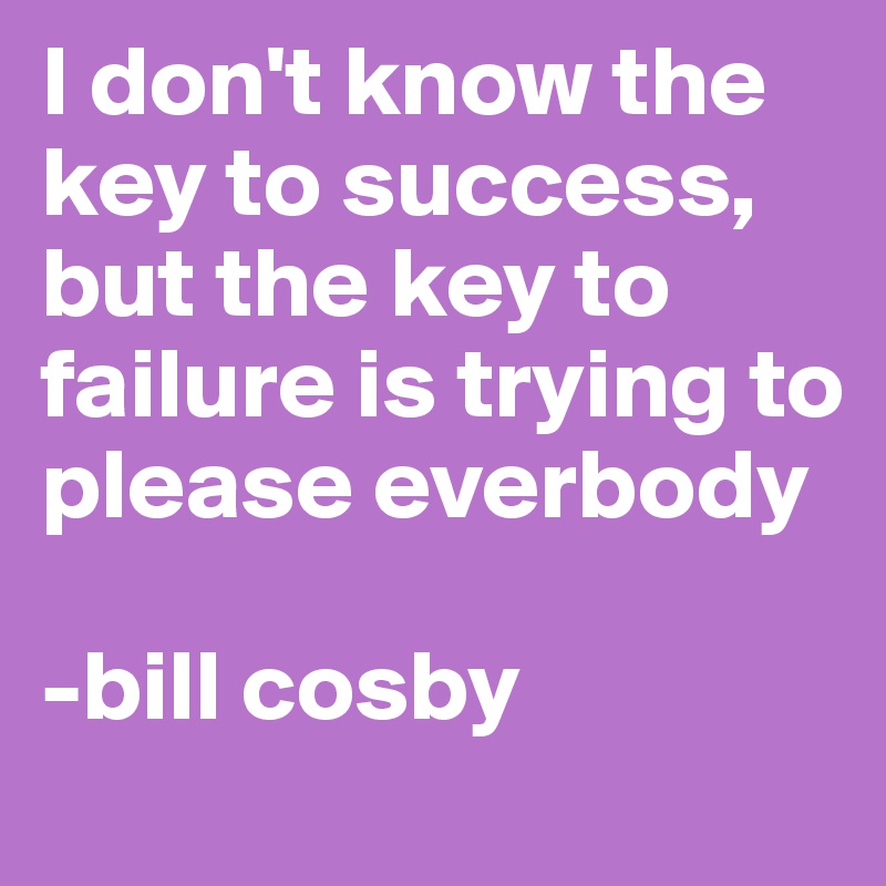 I don't know the key to success, but the key to failure is trying to please everbody 

-bill cosby 