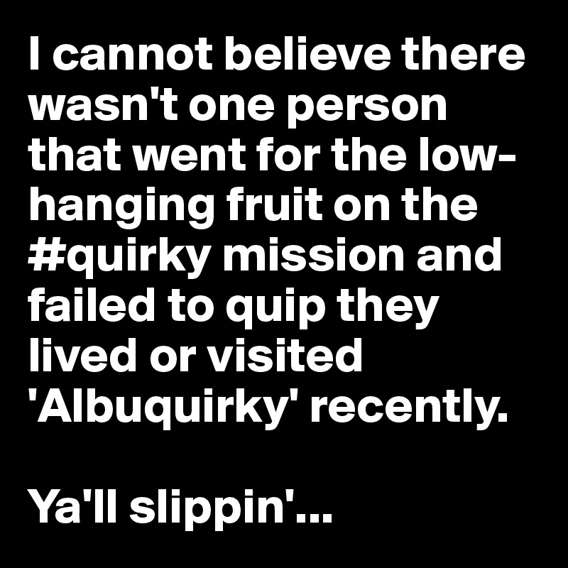 I cannot believe there wasn't one person that went for the low-hanging fruit on the #quirky mission and failed to quip they lived or visited 'Albuquirky' recently.

Ya'll slippin'...