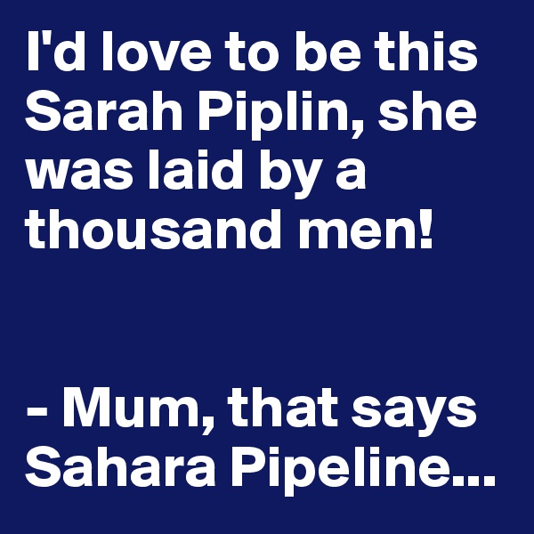 I'd love to be this Sarah Piplin, she was laid by a thousand men!


- Mum, that says Sahara Pipeline...