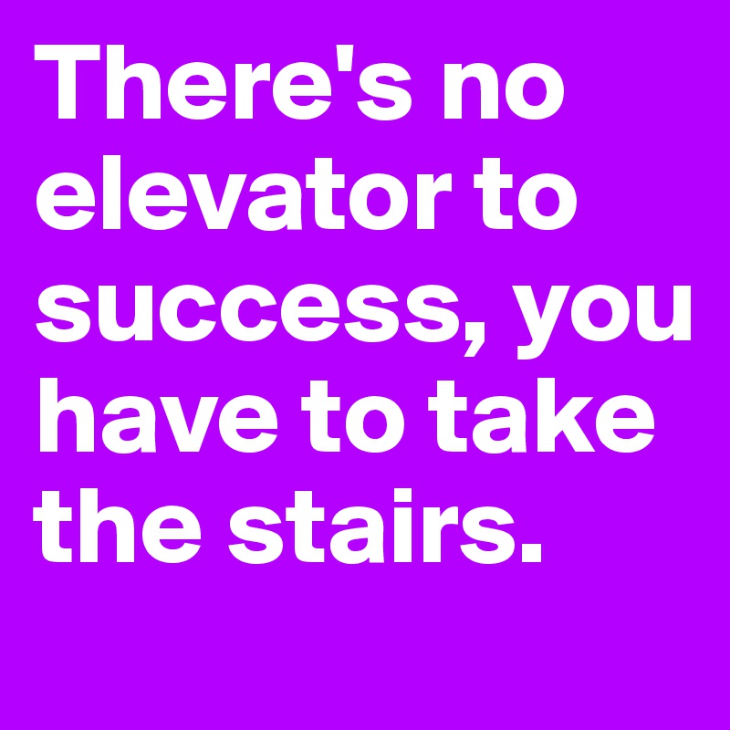 There's no elevator to success, you have to take the stairs.