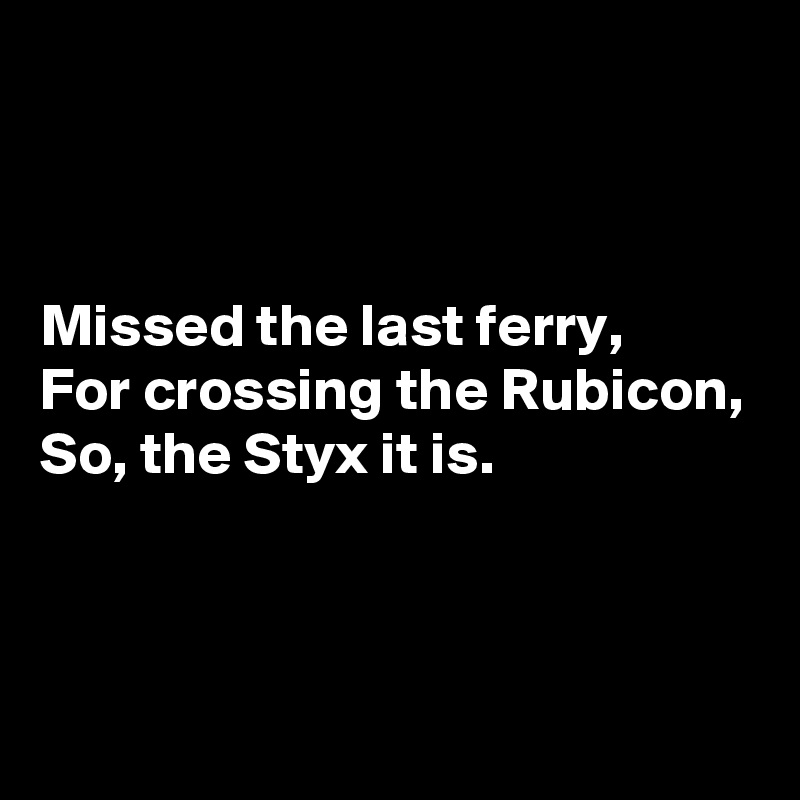 



Missed the last ferry,
For crossing the Rubicon,
So, the Styx it is.



