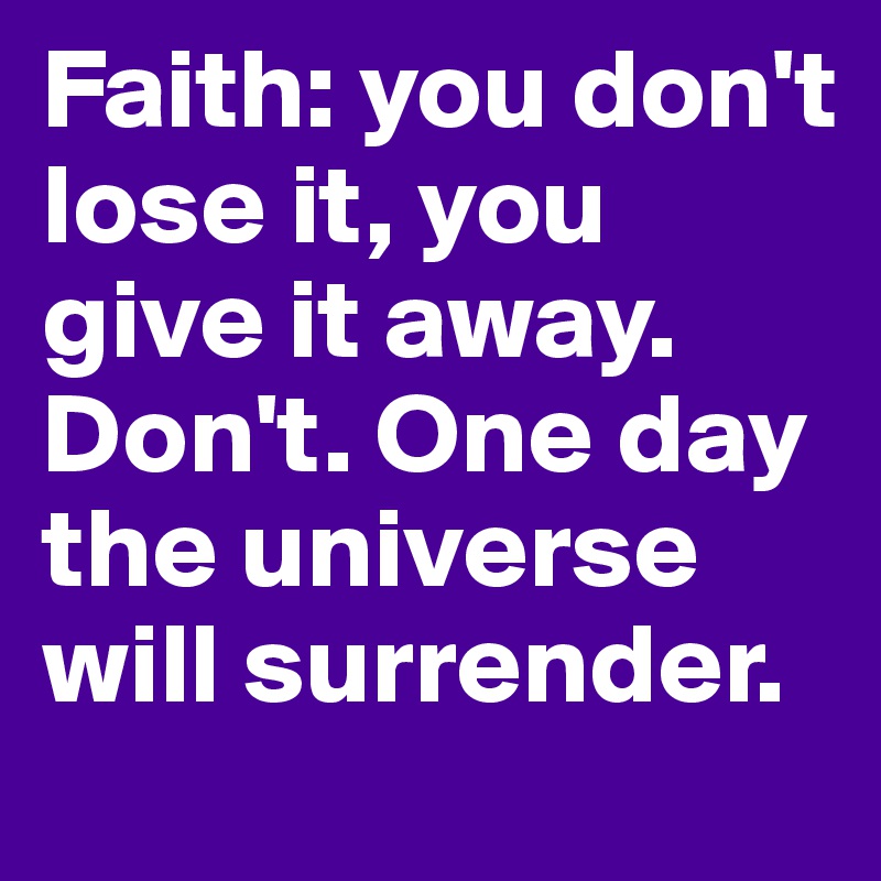 Faith: you don't lose it, you give it away. Don't. One day the universe will surrender. 