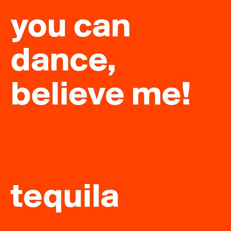 you can dance, believe me!


tequila