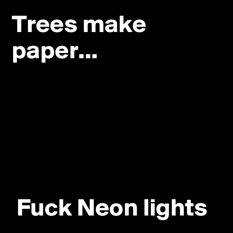 Trees make paper...



 
     
 Fuck Neon lights