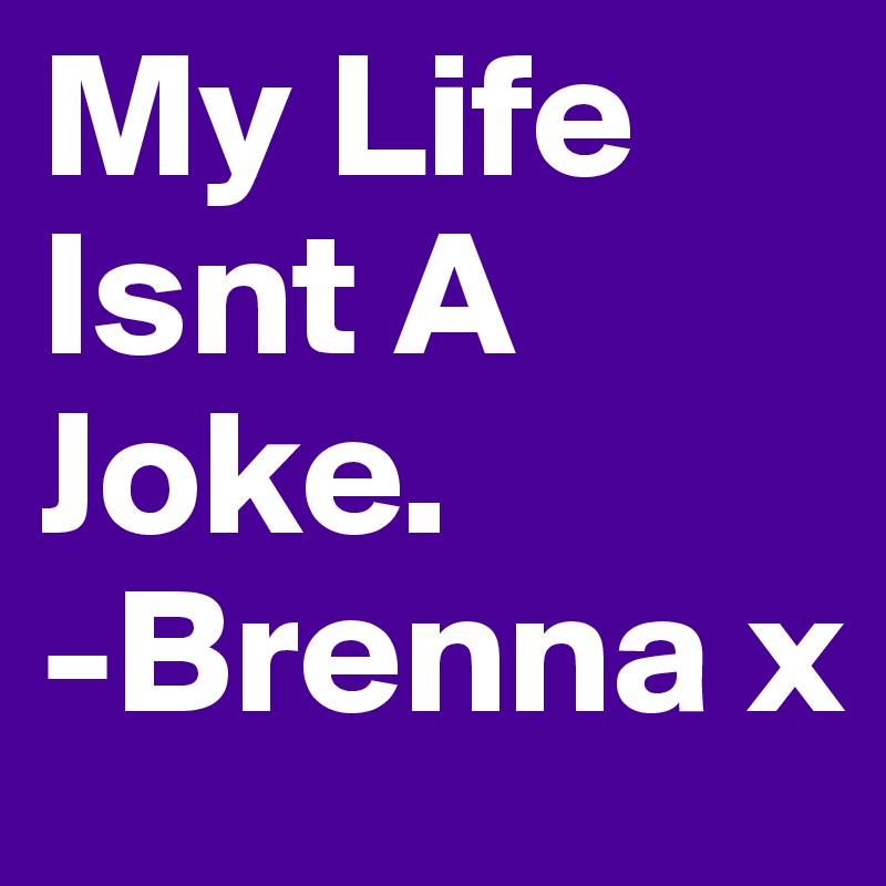 My Life Isnt A Joke.
-Brenna x