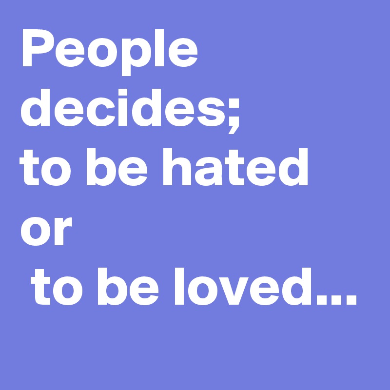 People decides;
to be hated or
 to be loved...
