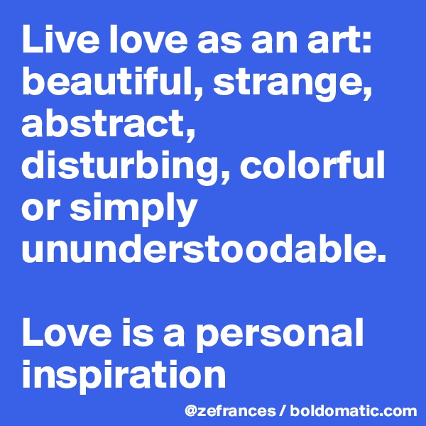 Live love as an art: beautiful, strange, abstract, disturbing, colorful or simply ununderstoodable. 

Love is a personal inspiration