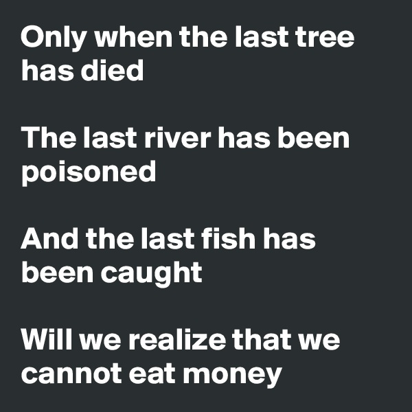 Only when the last tree has died

The last river has been poisoned

And the last fish has been caught

Will we realize that we cannot eat money