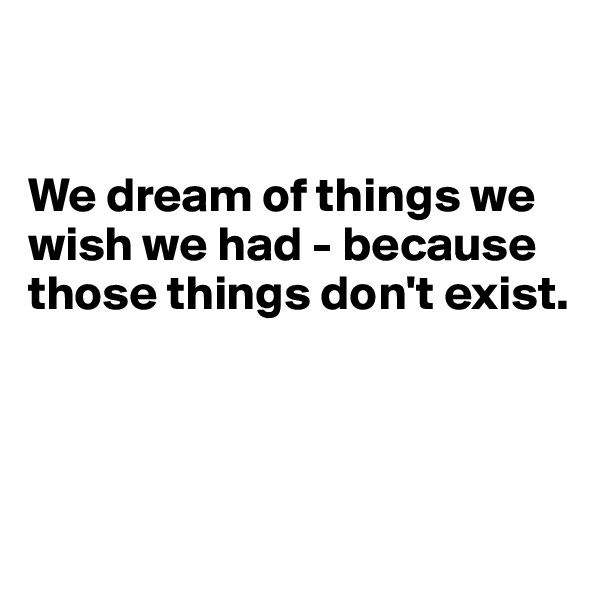 


We dream of things we wish we had - because those things don't exist. 



