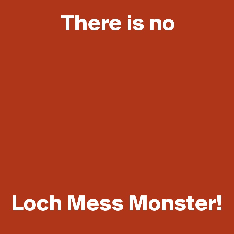            There is no







Loch Mess Monster!