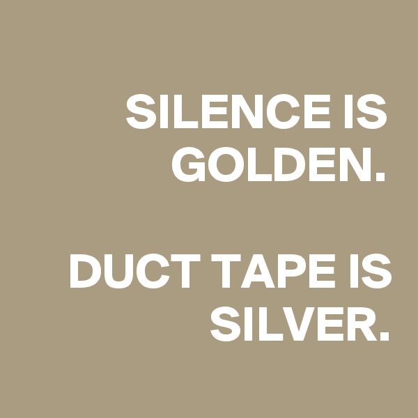 
SILENCE IS GOLDEN.

DUCT TAPE IS SILVER.
