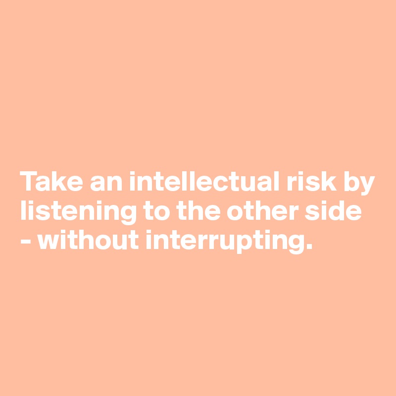 




Take an intellectual risk by listening to the other side - without interrupting.



