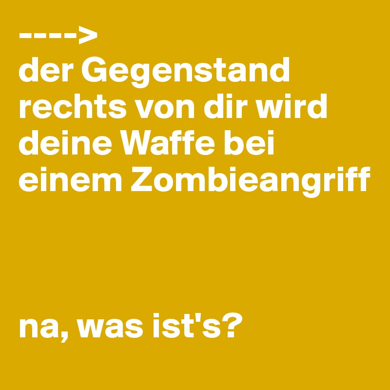 ---->
der Gegenstand rechts von dir wird deine Waffe bei einem Zombieangriff



na, was ist's?