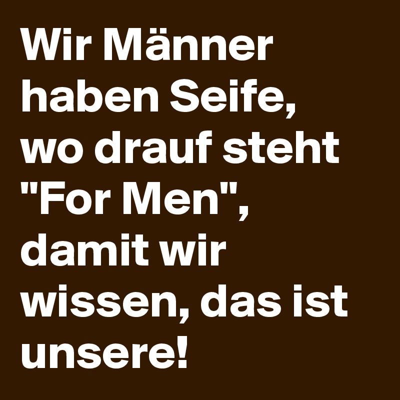 Wir Männer haben Seife, wo drauf steht "For Men", damit wir wissen, das ist unsere!