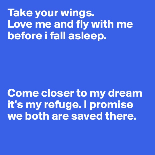 Take your wings. 
Love me and fly with me before i fall asleep. 




Come closer to my dream it's my refuge. I promise we both are saved there.

