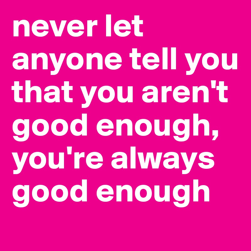 Never Let Anyone Tell You That You Aren T Good Enough You Re Always Good Enough Post By Guzapalooza On Boldomatic