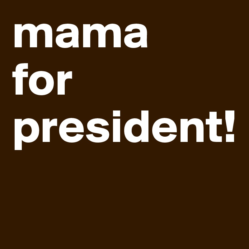 mama
for
president!
