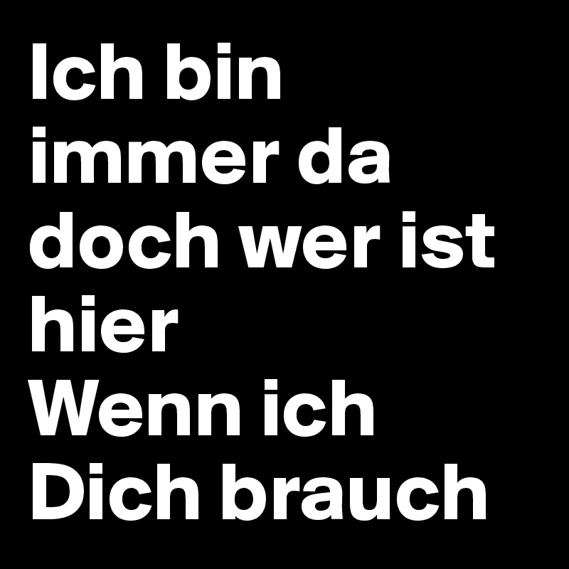 Ich bin immer da doch wer ist hier
Wenn ich Dich brauch