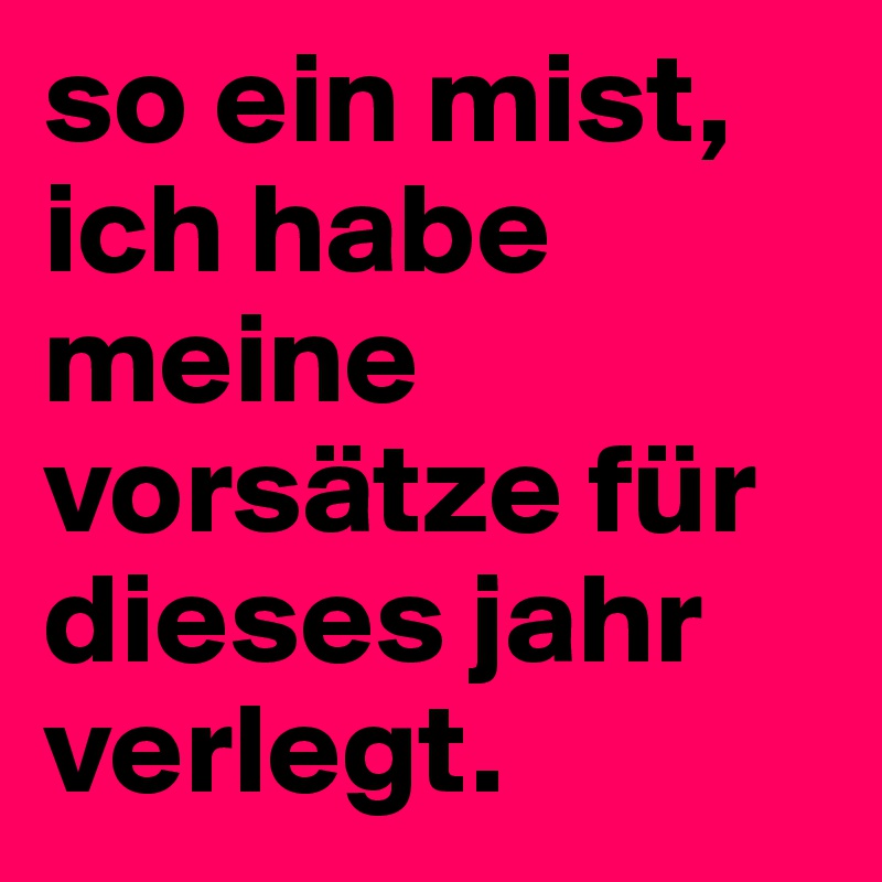 so ein mist, ich habe meine vorsätze für dieses jahr verlegt. 