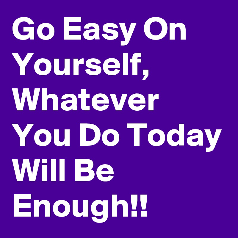 Go Easy On Yourself, Whatever You Do Today Will Be Enough!!