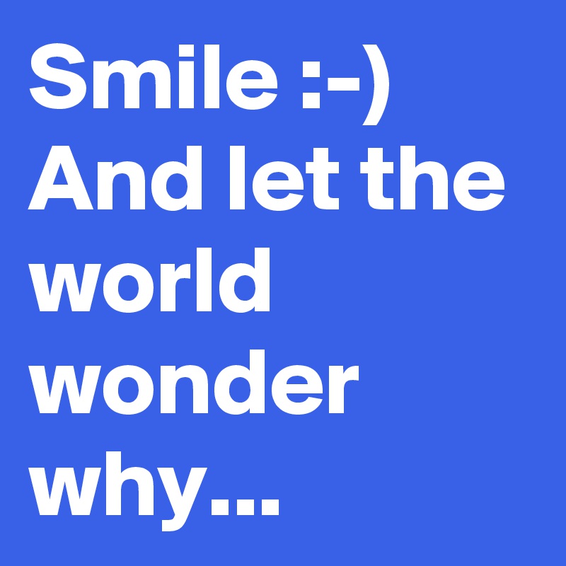 Smile :-)
And let the world wonder why...