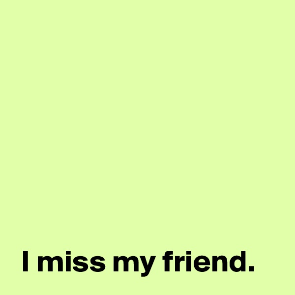 






 I miss my friend.