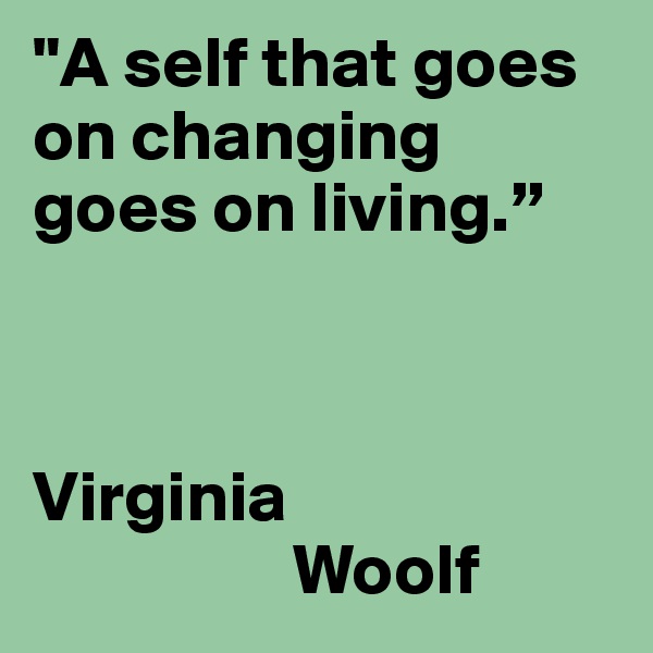 "A self that goes on changing goes on living.” 


                          Virginia 
                  Woolf 