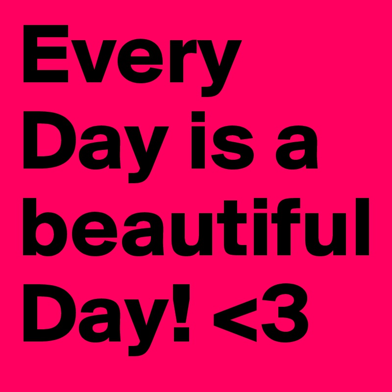 Every Day is a beautiful 
Day! <3