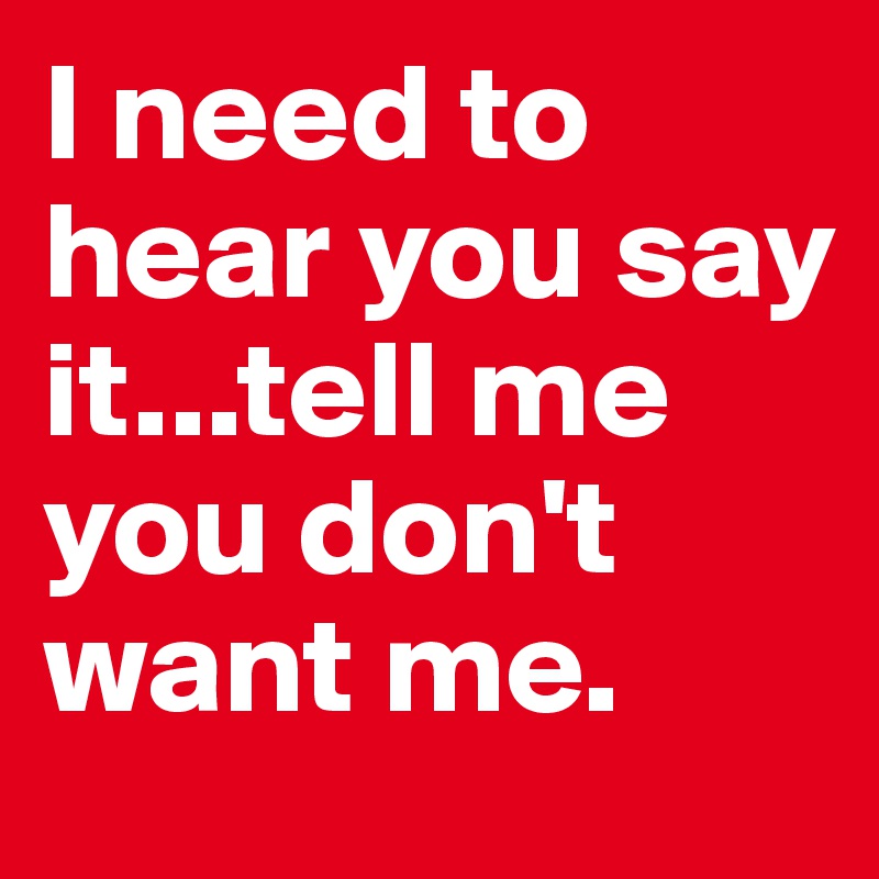 I need to hear you say it...tell me you don't want me.